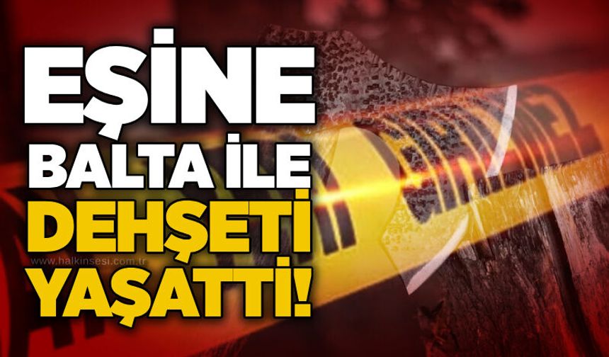 Eşine balta ile dehşeti yaşattı!