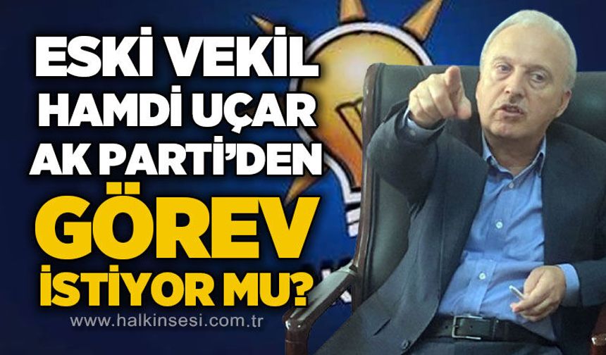 Eski Milletvekili Hamdi Uçar AK Parti'den görev istiyor mu?