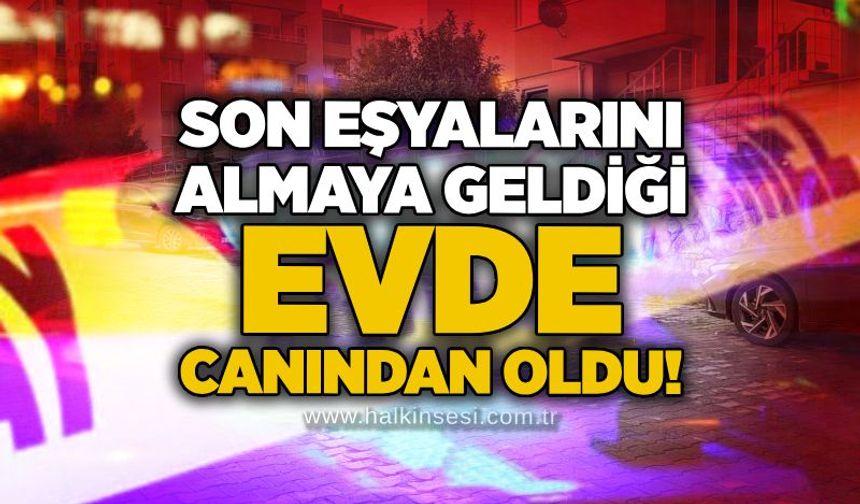 Son eşyalarını almaya geldiği evde canından oldu!