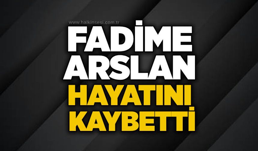 Fadime Arslan hayatını kaybetti