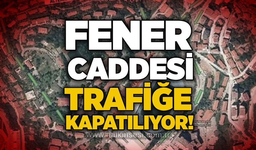 Fener Caddesi trafiğe kapatılıyor!