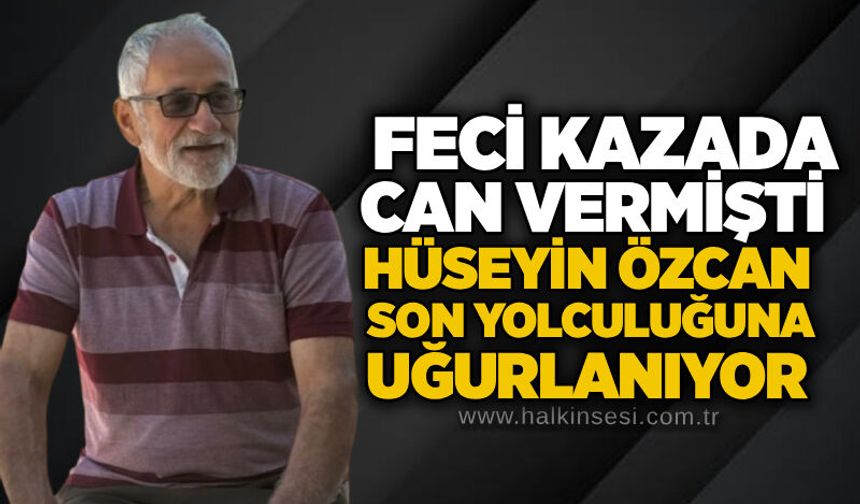 Feci kazada can vermişti: Hüseyin Özcan son yolculuğuna uğurlanıyor!