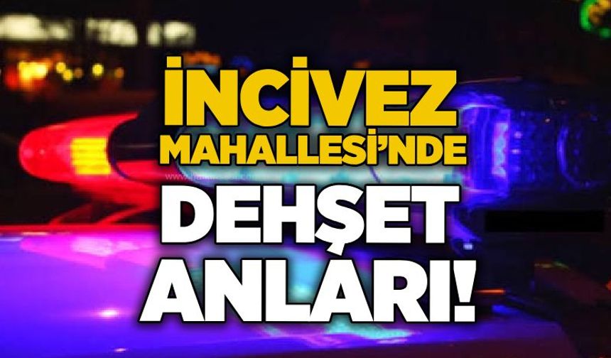 İncivez Mahallesi’nde dehşet anları!