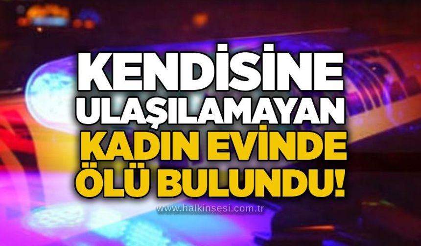 Kendisine ulaşılamayan kadın evinde ölü bulundu!