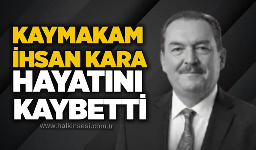 Kaymakam İhsan Kara hayatını kaybetti