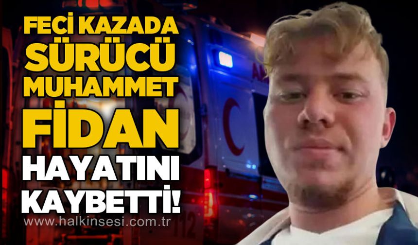 Feci kazada sürücü Muhammet Fidan hayatını kaybetti!