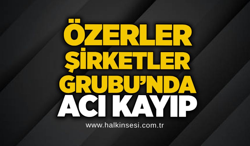 Özerler Şirketler Grubu’nda acı kayıp