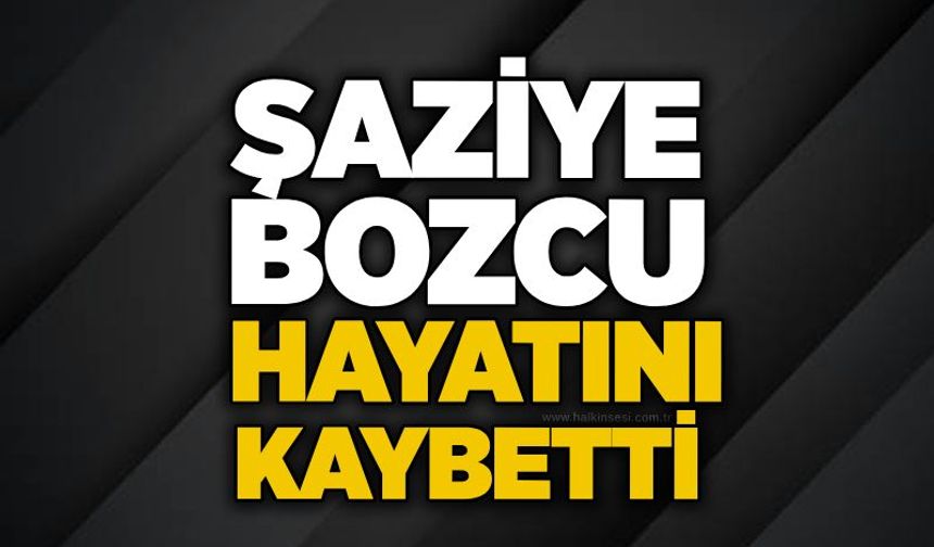 Şaziye Bozcu hayatını kaybetti