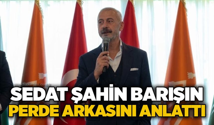 Sedat Şahin barışın perde arkasını anlattı