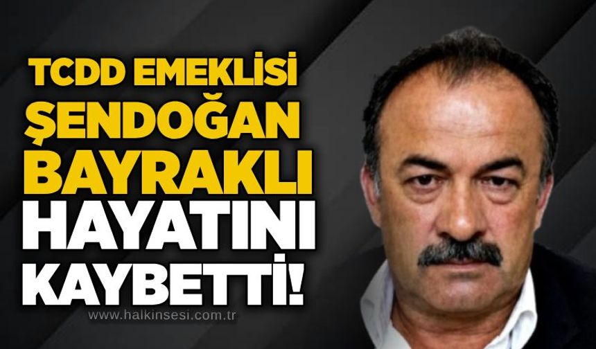 TCDD emeklisi Şendoğan Bayraklı hayatını kaybetti!