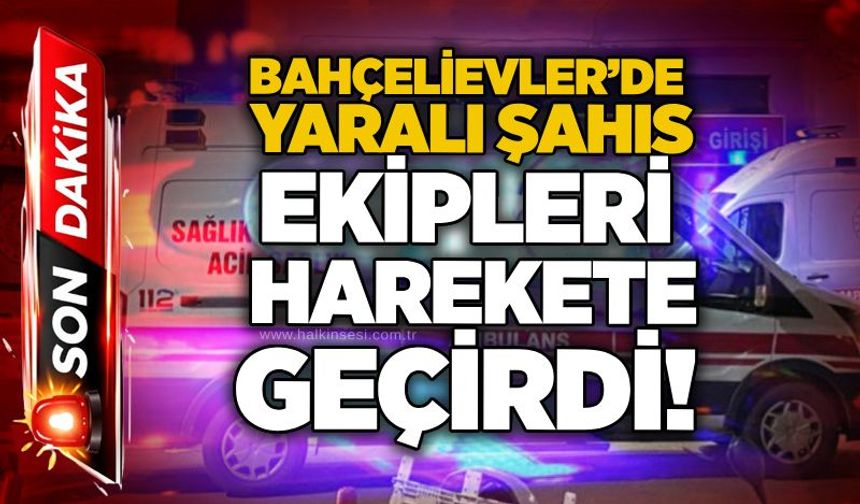 Bahçelievler’de yaralı şahıs ekipleri harekete geçirdi!