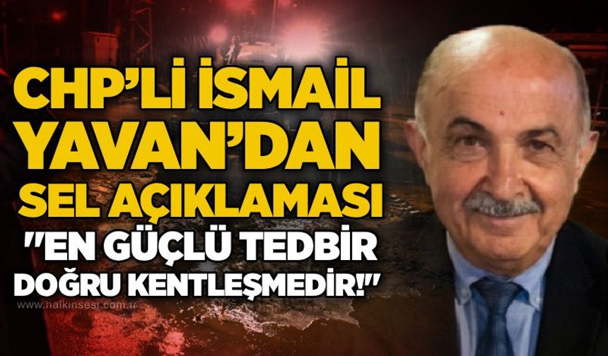 CHP’li İsmail Yavan’dan sel açıklaması: "En güçlü tedbir doğru kentleşmedir!"