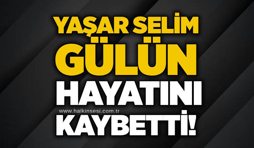 Yaşar Selim Gülün hayatını kaybetti!