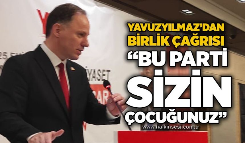 Yavuzyılmaz’dan birlik çağrısı: “Bu parti sizin çoçuğunuz”