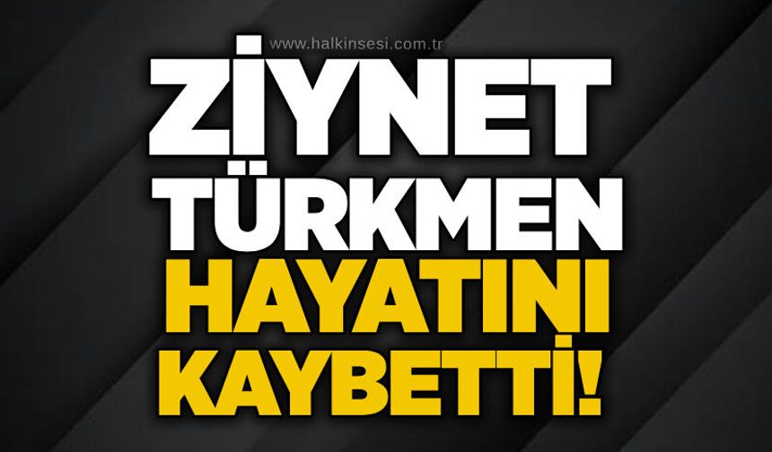 Ziynet Türkmen hayatını kaybetti!