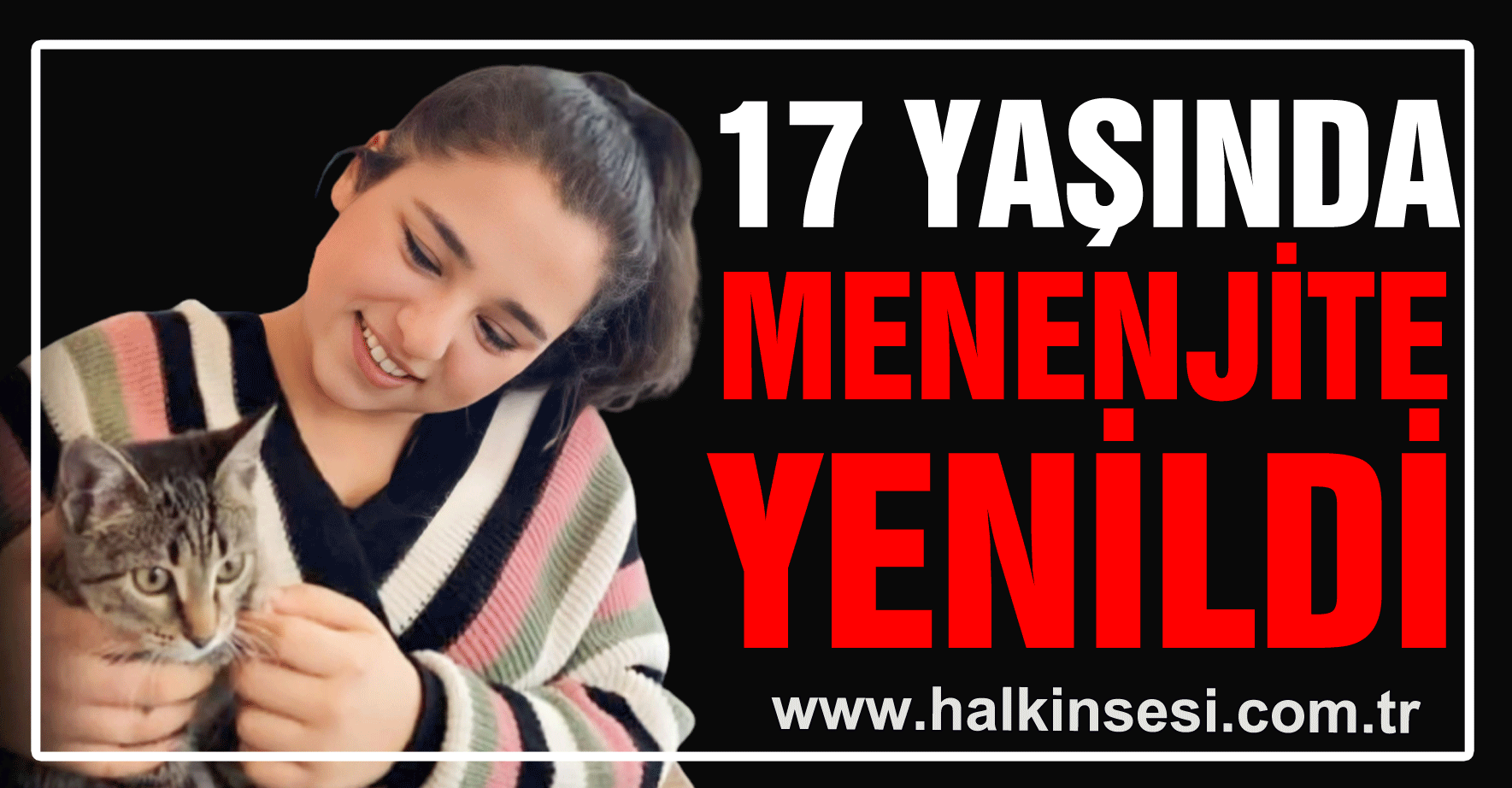 17 YAŞINDA MENENJİTE YENİLDİ