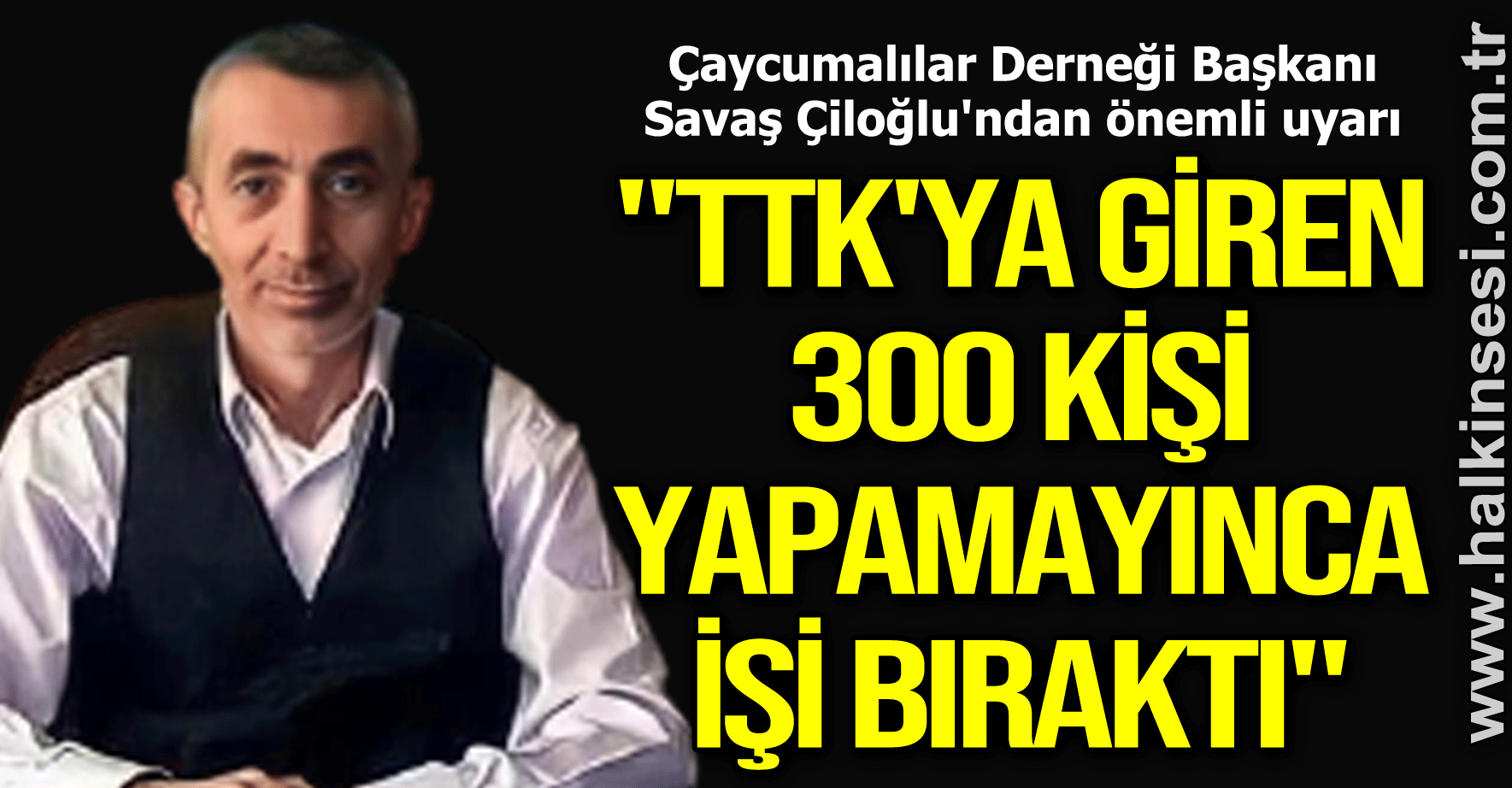 "TTK'YA GİREN 300 KİŞİ YAPAMAYINCA İŞİ BIRAKTI"