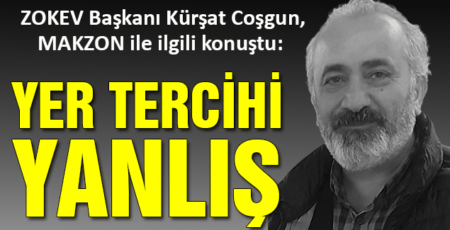 ZOKEV Başkanı Kürşat Coşgun, MAKZON ile ilgili konuştu:  “YER TERCİHİ YANLIŞ”