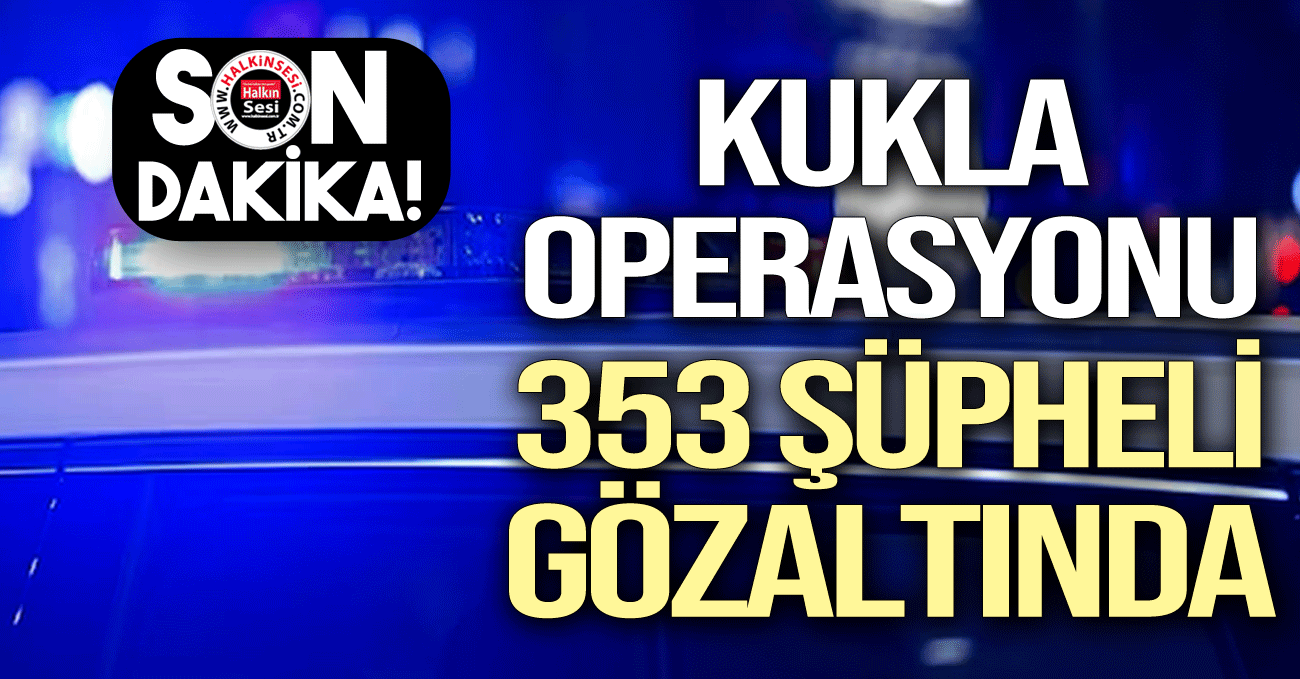 Kukla Operasyonunda 353 şüpheli gözaltına alındı