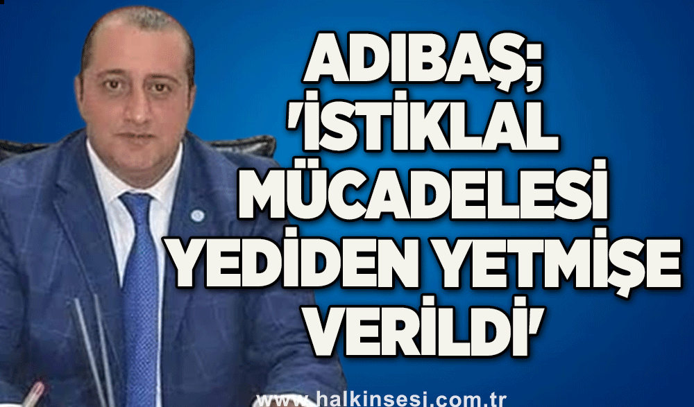 Adıbaş; 'İstiklal mücadelesi yediden yetmişe verildi'