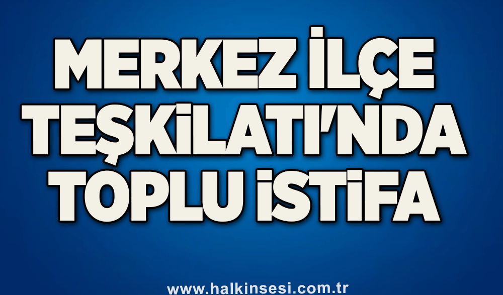 Merkez İlçe Teşkilatı'nda toplu istifa