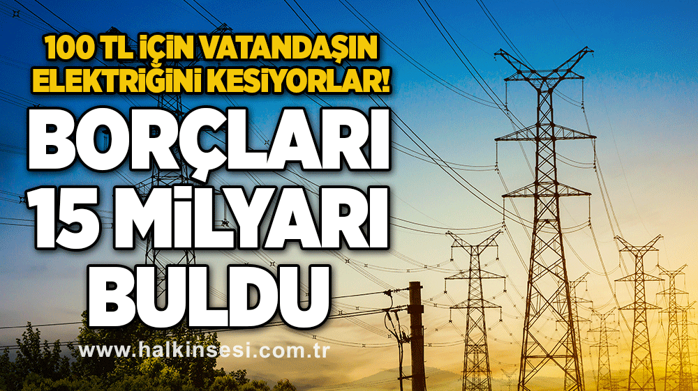 100 TL için vatandaşın elektriğini kesiyorlar! Borçları 15 milyarı buldu
