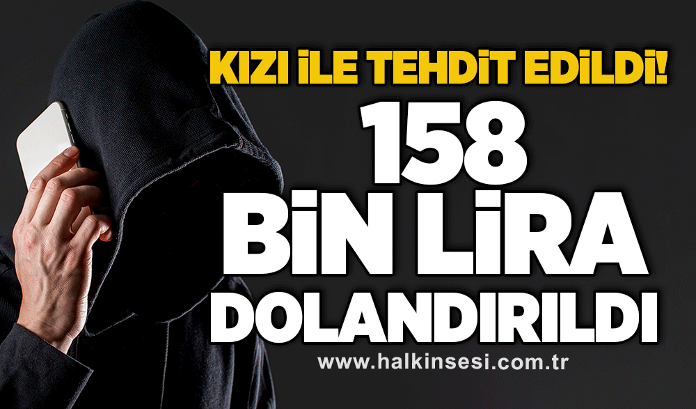 Kızı ile tehdit edildi, 158 bin 100 lira dolandırıldı