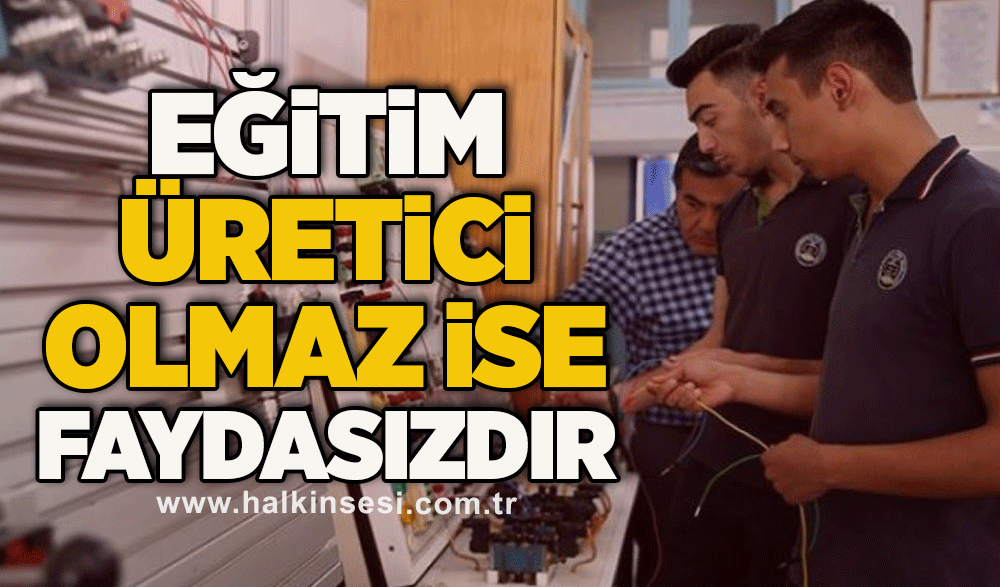 ​​​​​​​Eğitim Üretici Olmaz ise Faydasızdır 