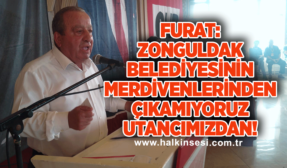 Furat :Zonguldak Belediyesinin merdivenlerinden çıkamıyoruz utancımızdan!