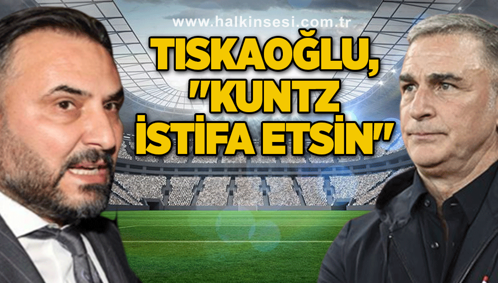 Tıskaoğlu, "Kuntz istifa etsin"