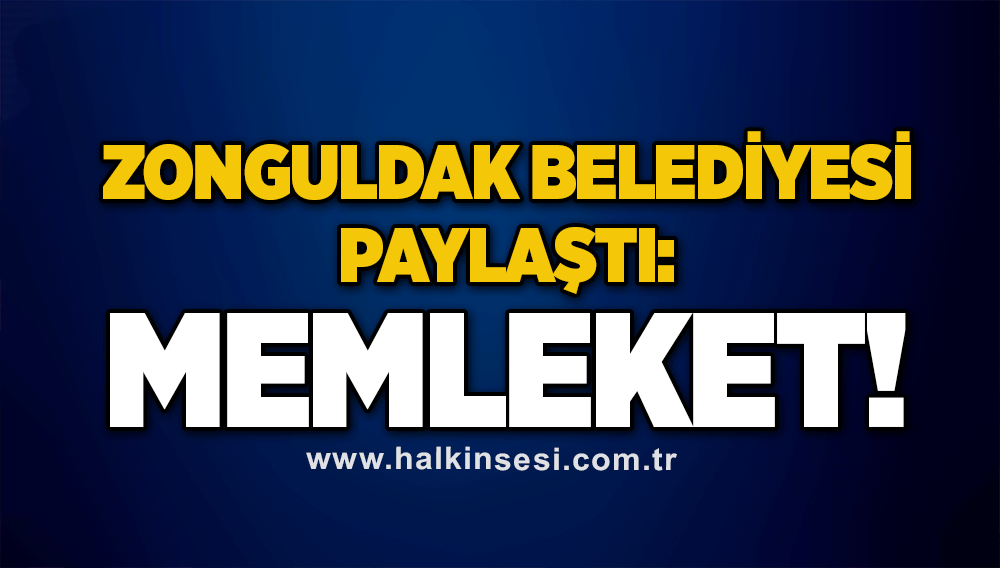 Zonguldak Belediyesi paylaştı: Memleket!
