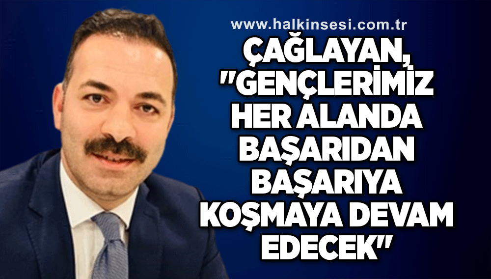 Çağlayan, "Gençlerimiz  her alanda başarıdan başarıya koşmaya devam edecek"