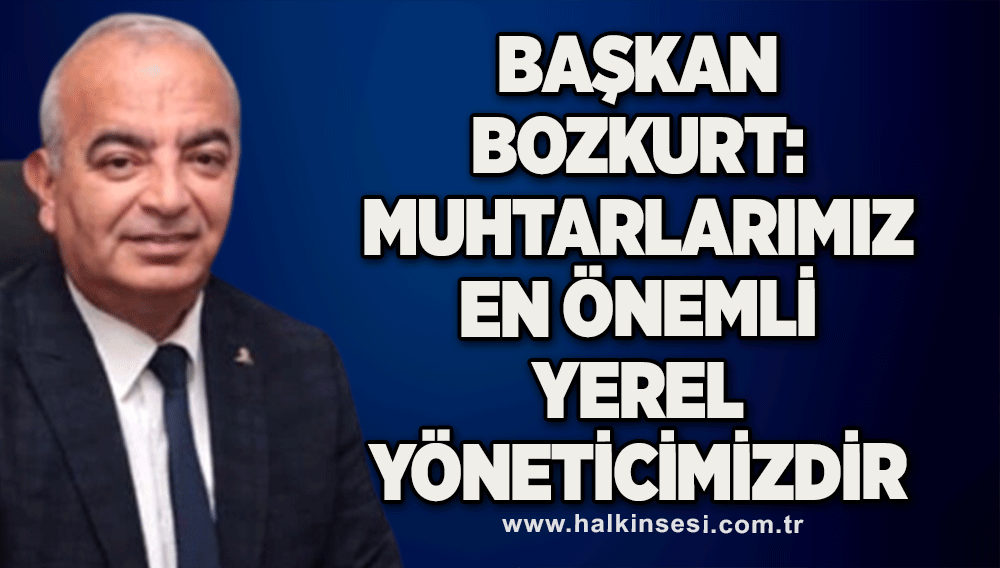 Başkan Bozkurt: Muhtarlarımız en önemli yerel yöneticimizdir”