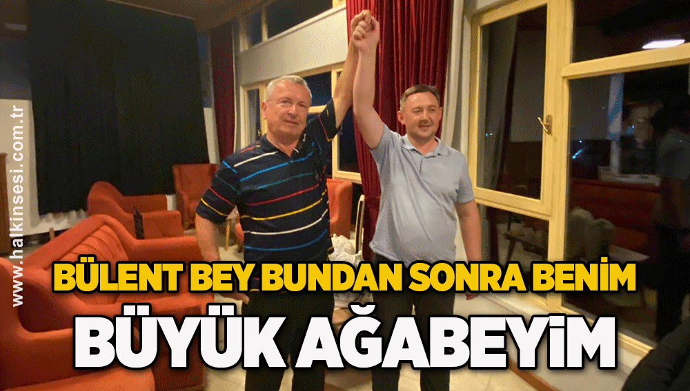 Bülent Bey bundan sonra benim büyük ağabeyim