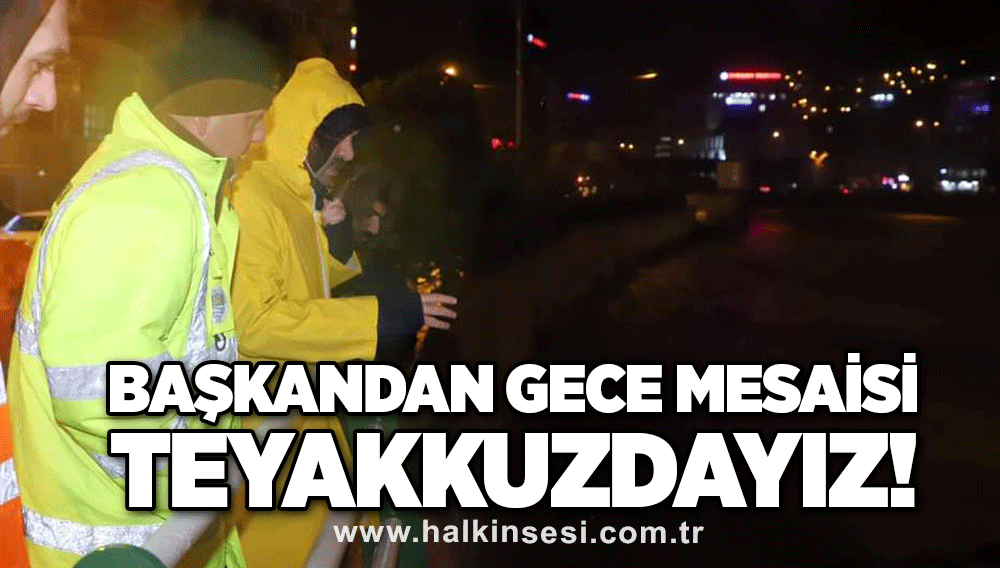 Başkandan gece mesaisi… TEYAKKUZDAYIZ!