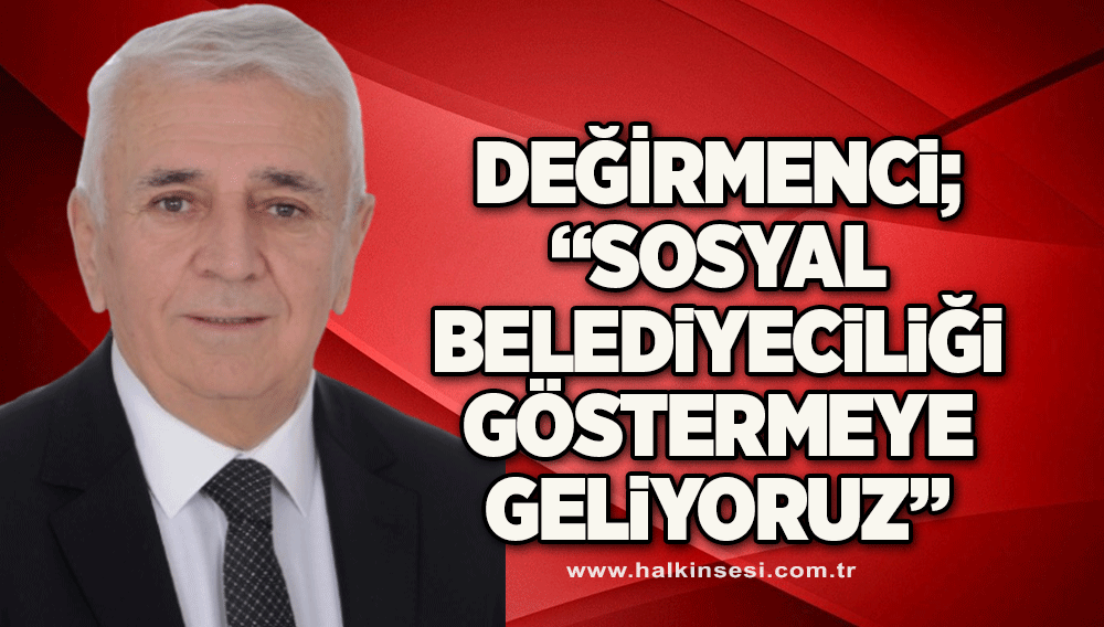 Değirmenci; “Sosyal Belediyeciliği göstermeye geliyoruz”