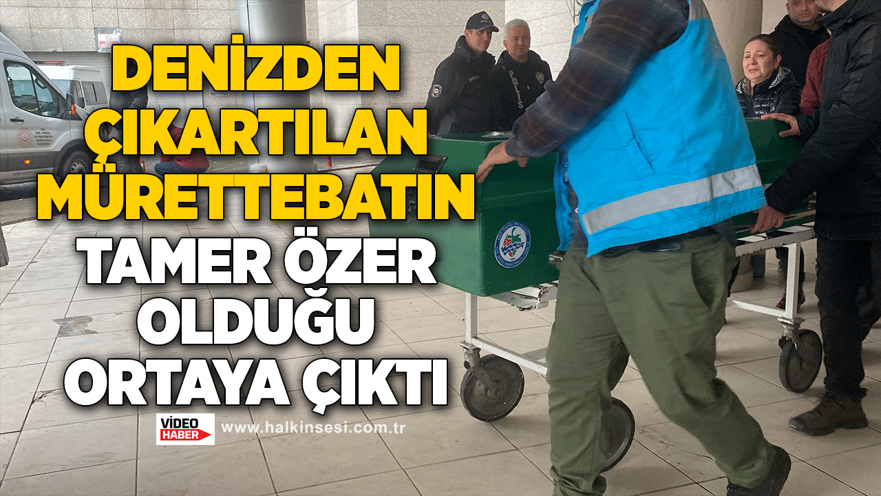 Denizden çıkartılan mürettebatın Tamer Özer olduğu ortaya çıktı