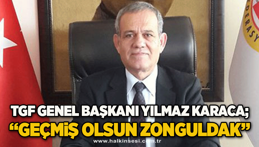TGF Genel başkanı Yılmaz karaca; “Geçmiş olsun Zonguldak”
