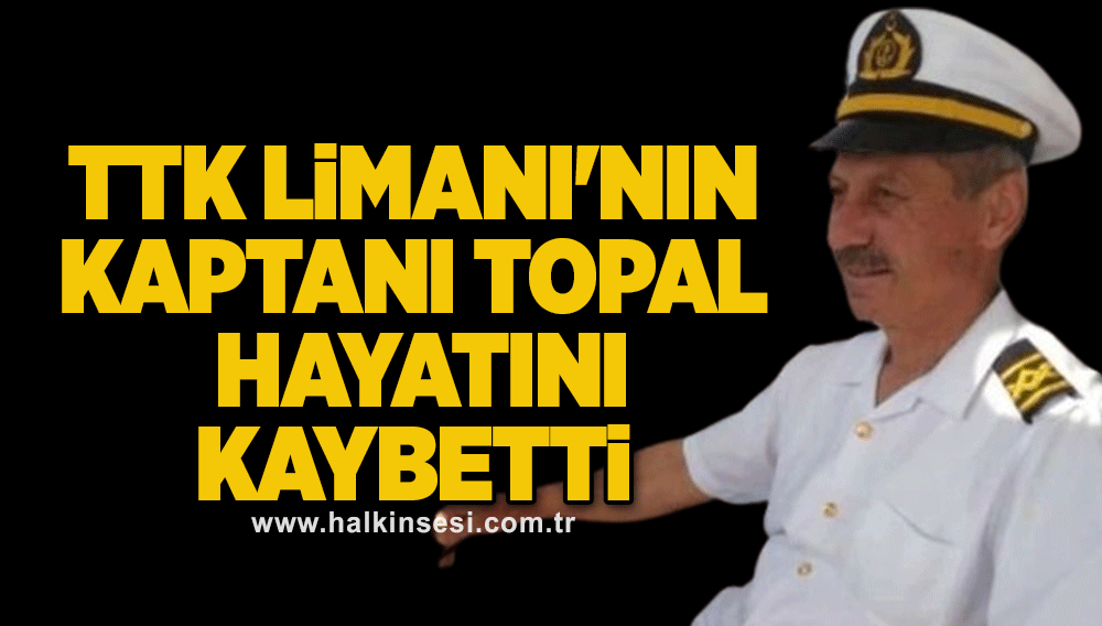 TTK Limanı'nın kaptanı Topal hayatını kaybetti