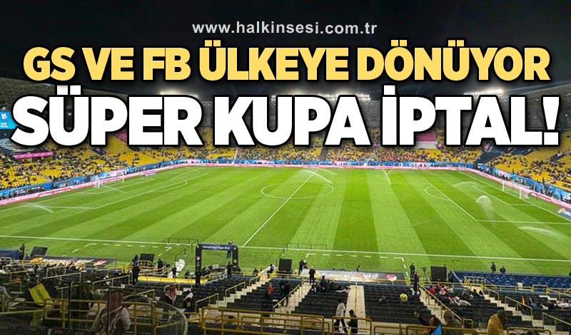 Süper Kupa finali iptal: Galatasaray ve Fenerbahçe ülkeye dönüyor