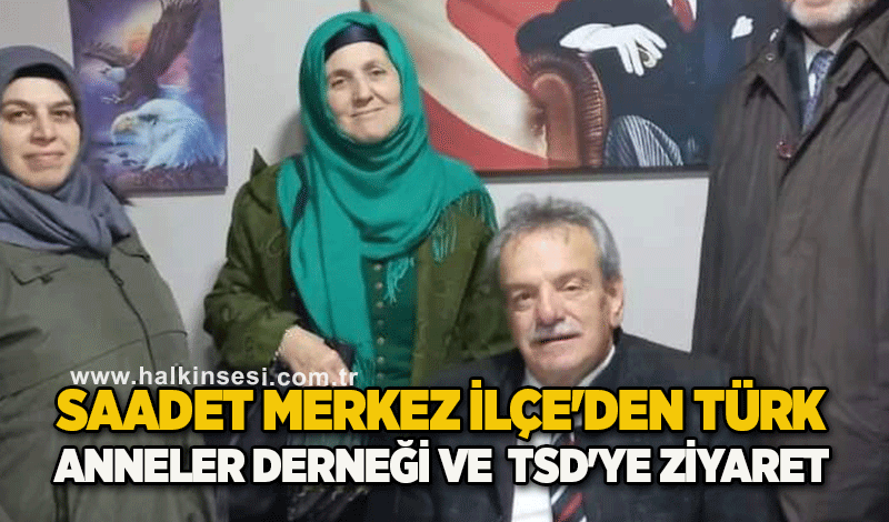 Saadet Merkez ilçe'den Türk Anneler derneği ve  TSD'YE ziyaret