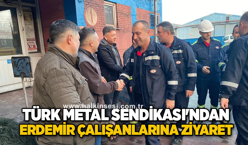 Türk Metal Sendikası'ndan ERDEMİR çalışanlarına ziyaret
