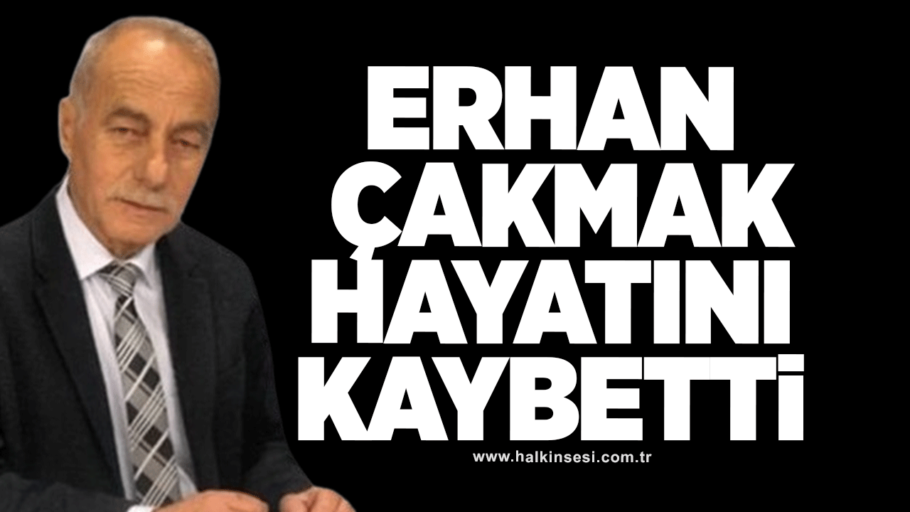 Erhan Çakmak hayatını kaybetti