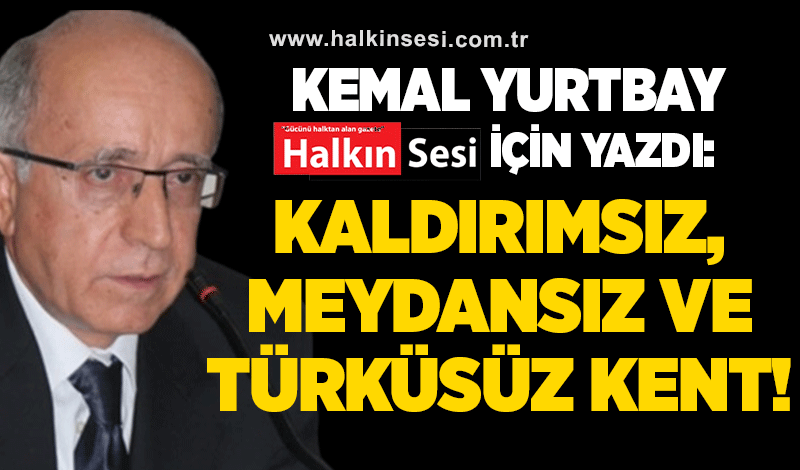 Kemal Yurtbay Halkın Sesi için yazdı: Kaldırımsız, Meydansız Ve Türküsüz Kent!