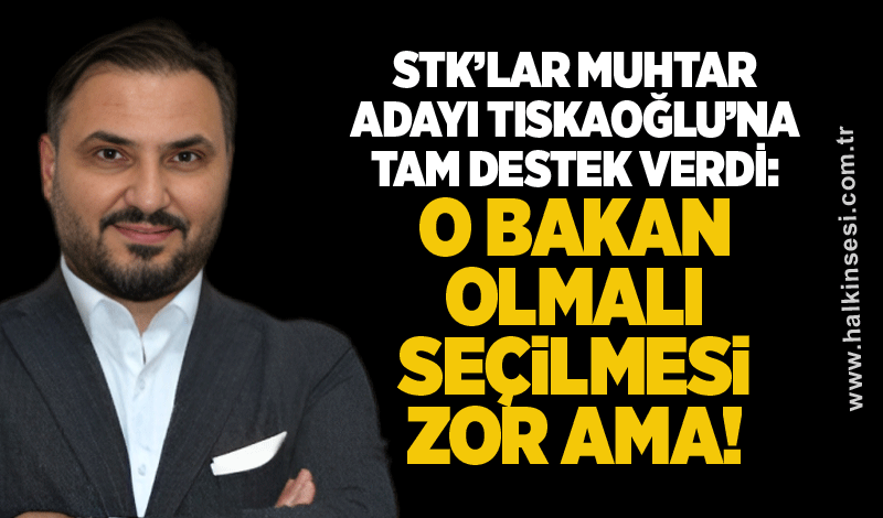 STK’lar Muhtar adayı Tıskaoğlu’na tam destek verdi: O BAKAN OLMALI SEÇİLMESİ ZOR AMA!