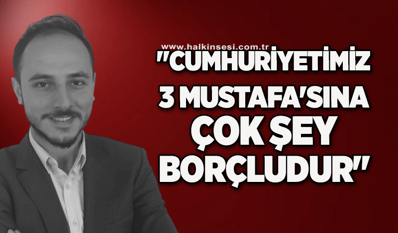 "Cumhuriyetimiz 3 Mustafa'sına çok şey borçludur"