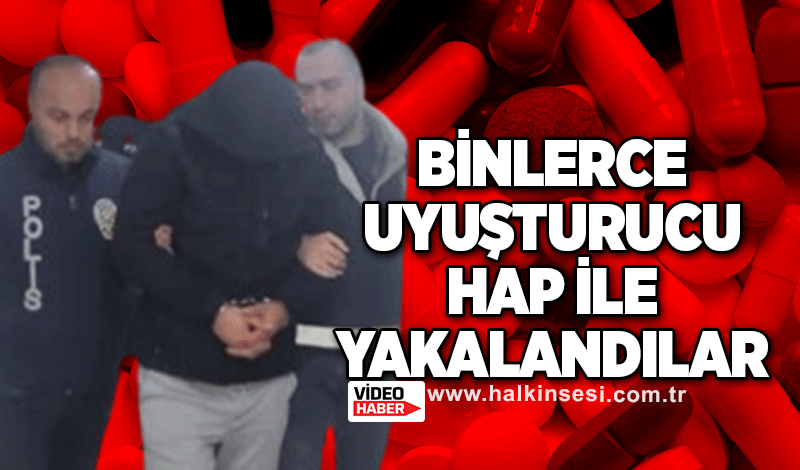 Binlerce uyuşturucu hap ile yakalandılar