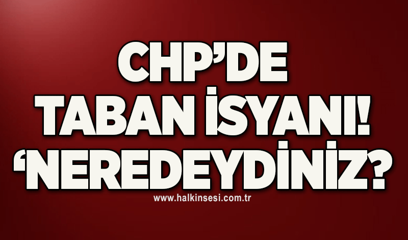 CHP’de taban isyanı! ‘NEREDEYDİNİZ?’