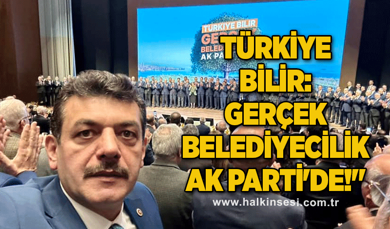 TÜRKİYE BİLİR: Gerçek Belediyecilik AK PARTİ'de!"