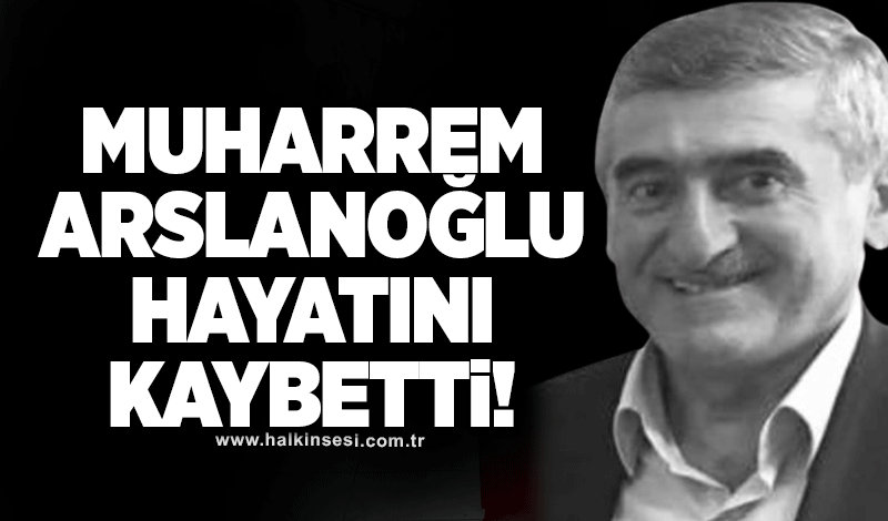 Muharrem Arslanoğlu hayatını kaybetti!